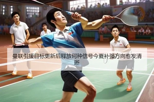 曼联引援目标更新后释放何种信号今夏补强方向愈发清晰